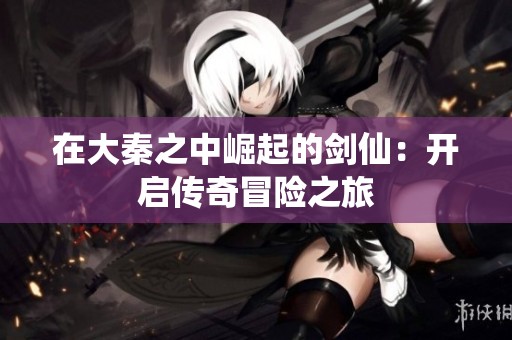 在大秦之中崛起的剑仙：开启传奇冒险之旅