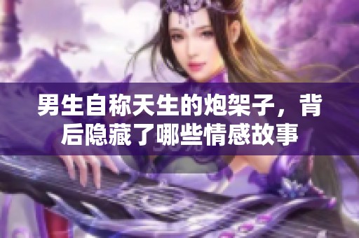 男生自称天生的炮架子，背后隐藏了哪些情感故事