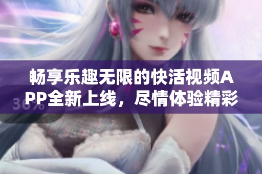 畅享乐趣无限的快活视频APP全新上线，尽情体验精彩内容