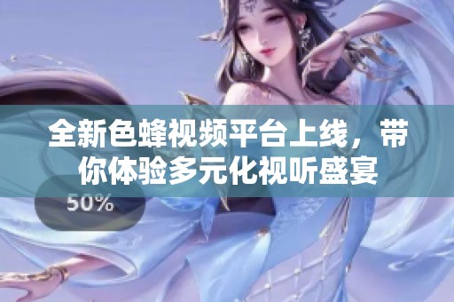 全新色蜂视频平台上线，带你体验多元化视听盛宴