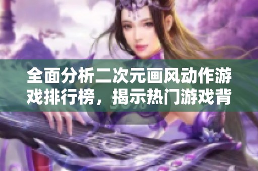 全面分析二次元画风动作游戏排行榜，揭示热门游戏背后的魅力与特点