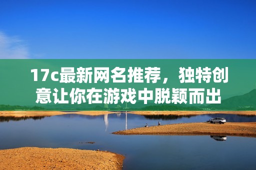 17c最新网名推荐，独特创意让你在游戏中脱颖而出
