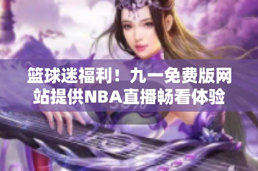 篮球迷福利！九一免费版网站提供NBA直播畅看体验