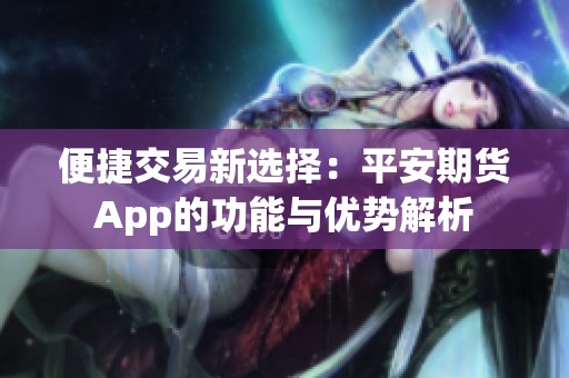 便捷交易新选择：平安期货App的功能与优势解析