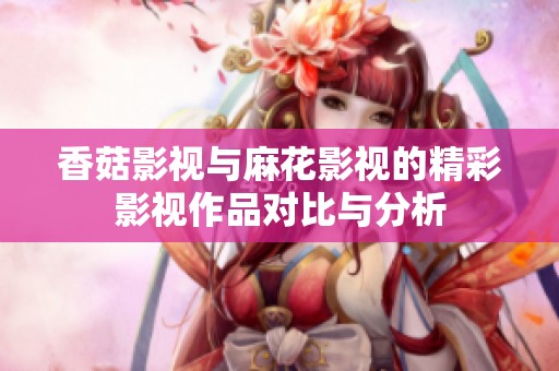 香菇影视与麻花影视的精彩影视作品对比与分析