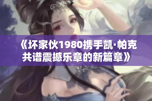 《坏家伙1980携手凯·帕克共谱震撼乐章的新篇章》