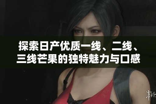 探索日产优质一线、二线、三线芒果的独特魅力与口感体验