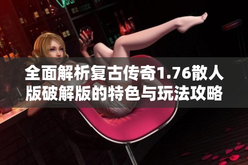 全面解析复古传奇1.76散人版破解版的特色与玩法攻略
