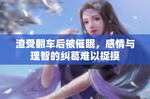 渣受翻车后被催眠，感情与理智的纠葛难以捉摸
