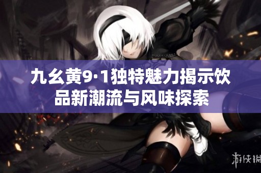 九幺黄9·1独特魅力揭示饮品新潮流与风味探索