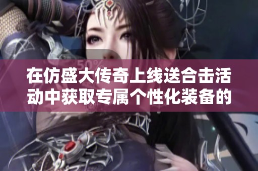 在仿盛大传奇上线送合击活动中获取专属个性化装备的攻略分享