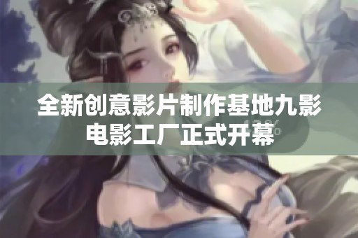 全新创意影片制作基地九影电影工厂正式开幕