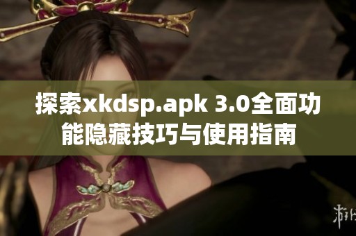 探索xkdsp.apk 3.0全面功能隐藏技巧与使用指南