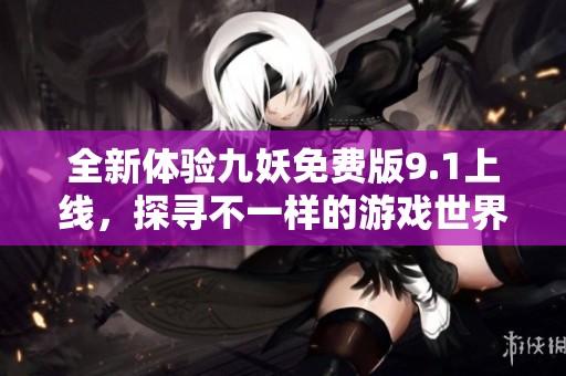 全新体验九妖免费版9.1上线，探寻不一样的游戏世界