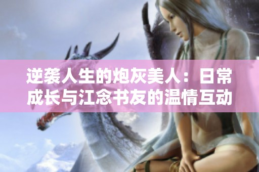 逆袭人生的炮灰美人：日常成长与江念书友的温情互动