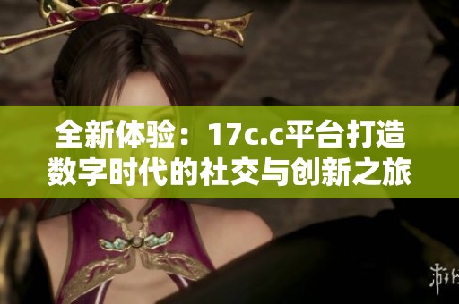 全新体验：17c.c平台打造数字时代的社交与创新之旅