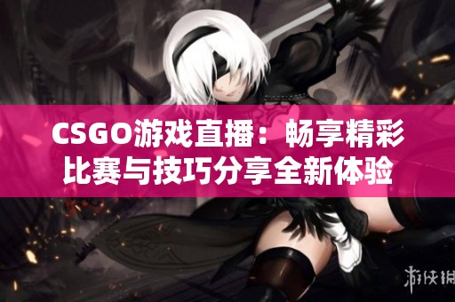 CSGO游戏直播：畅享精彩比赛与技巧分享全新体验