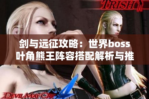 剑与远征攻略：世界boss叶角熊王阵容搭配解析与推荐