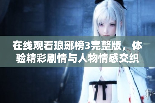 在线观看琅琊榜3完整版，体验精彩剧情与人物情感交织