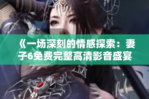《一场深刻的情感探索：妻子6免费完整高清影音盛宴》