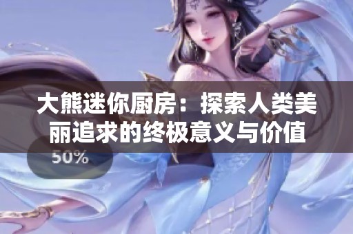 大熊迷你厨房：探索人类美丽追求的终极意义与价值