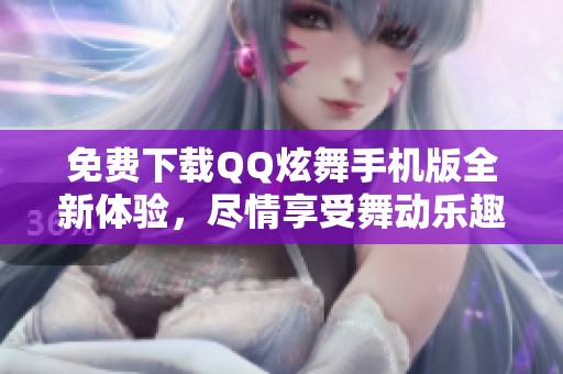 免费下载QQ炫舞手机版全新体验，尽情享受舞动乐趣