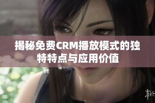 揭秘免费CRM播放模式的独特特点与应用价值