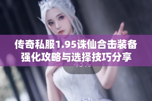 传奇私服1.95诛仙合击装备强化攻略与选择技巧分享