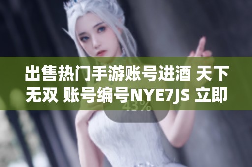 出售热门手游账号进酒 天下无双 账号编号NYE7JS 立即抢购！
