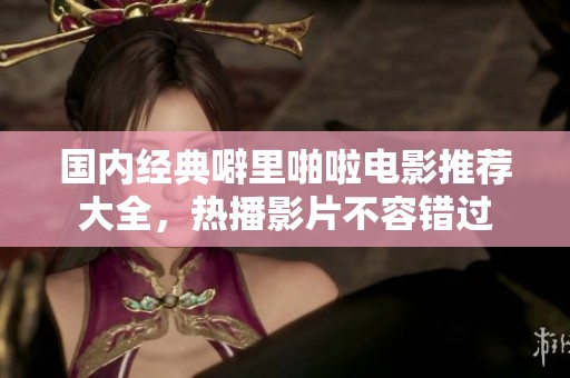 国内经典噼里啪啦电影推荐大全，热播影片不容错过