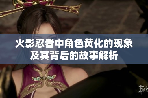 火影忍者中角色黄化的现象及其背后的故事解析