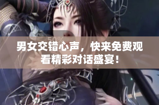 男女交错心声，快来免费观看精彩对话盛宴！