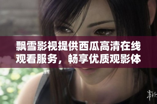 飘雪影视提供西瓜高清在线观看服务，畅享优质观影体验