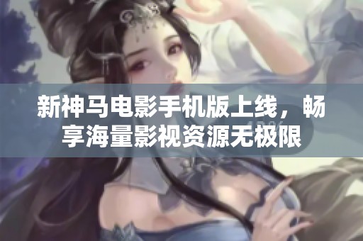 新神马电影手机版上线，畅享海量影视资源无极限
