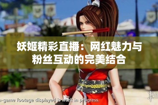 妖姬精彩直播：网红魅力与粉丝互动的完美结合