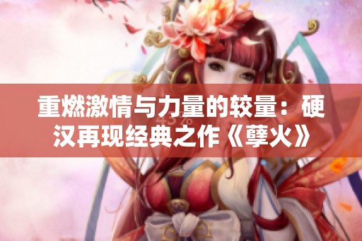 重燃激情与力量的较量：硬汉再现经典之作《孽火》