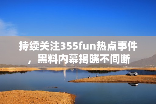持续关注355fun热点事件，黑料内幕揭晓不间断