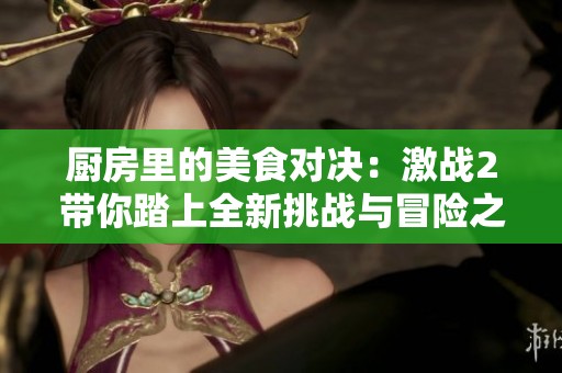厨房里的美食对决：激战2带你踏上全新挑战与冒险之旅