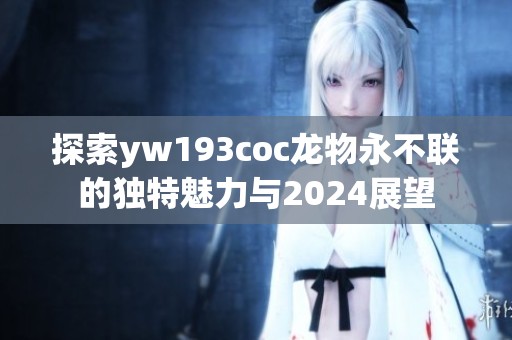 探索yw193coc龙物永不联的独特魅力与2024展望