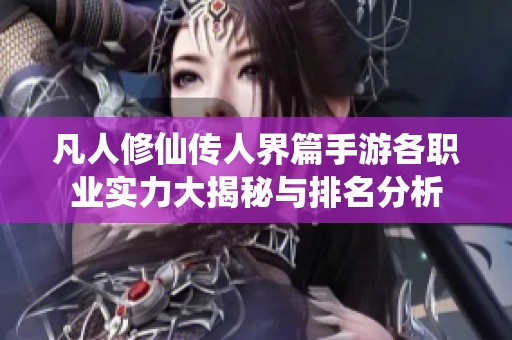 凡人修仙传人界篇手游各职业实力大揭秘与排名分析