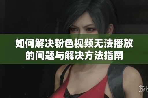 如何解决粉色视频无法播放的问题与解决方法指南