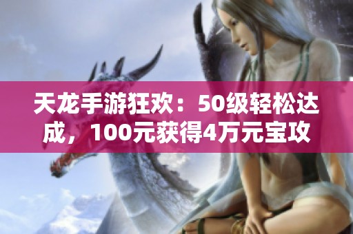 天龙手游狂欢：50级轻松达成，100元获得4万元宝攻略！