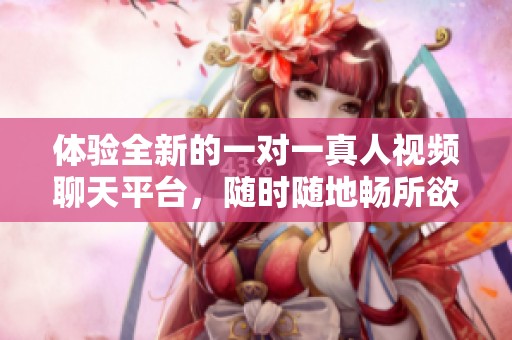 体验全新的一对一真人视频聊天平台，随时随地畅所欲言