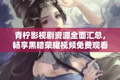 青柠影视剧资源全面汇总，畅享黑暗荣耀视频免费观看平台