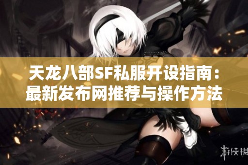 天龙八部SF私服开设指南：最新发布网推荐与操作方法详解