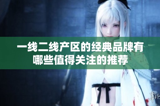 一线二线产区的经典品牌有哪些值得关注的推荐