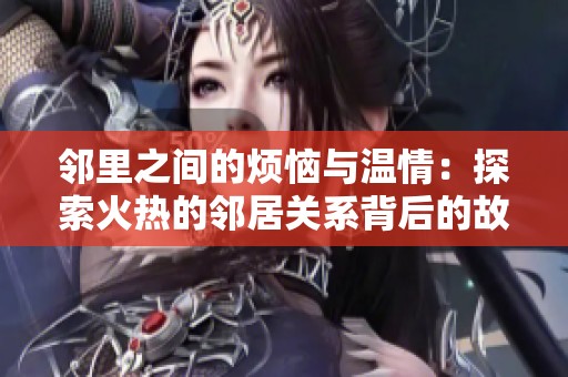 邻里之间的烦恼与温情：探索火热的邻居关系背后的故事