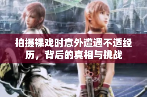 拍摄裸戏时意外遭遇不适经历，背后的真相与挑战