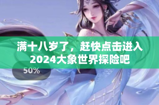 满十八岁了，赶快点击进入2024大象世界探险吧