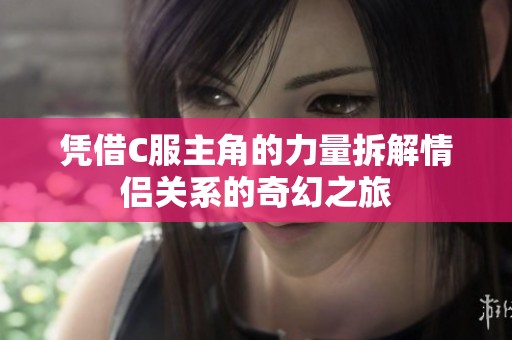 凭借C服主角的力量拆解情侣关系的奇幻之旅
